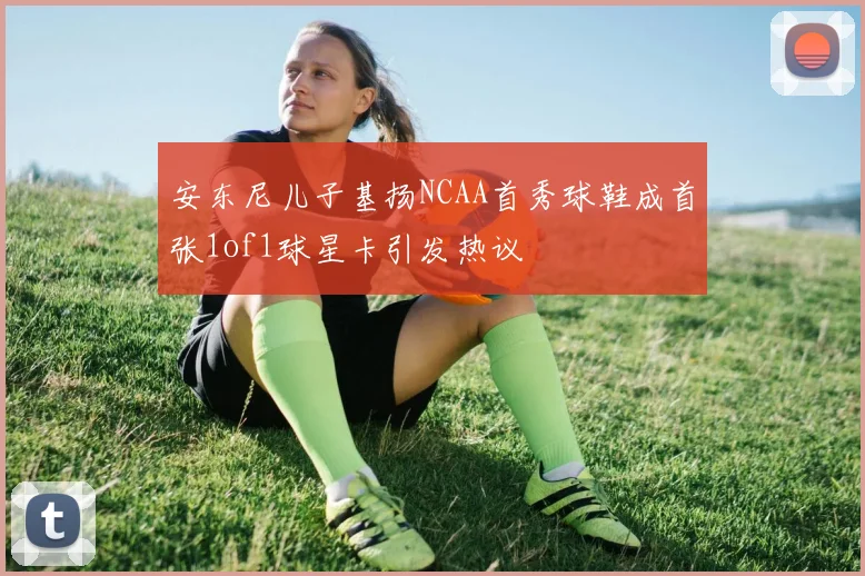 安东尼儿子基扬NCAA首秀球鞋成首张1of1球星卡引发热议