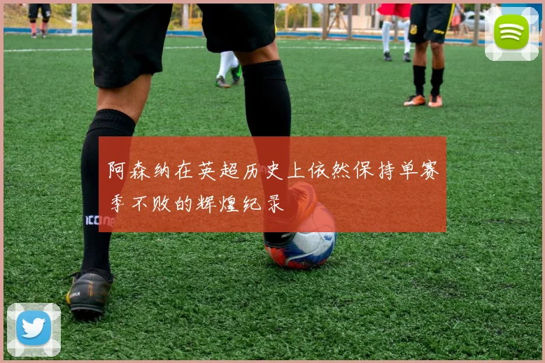 阿森纳在英超历史上依然保持单赛季不败的辉煌纪录
