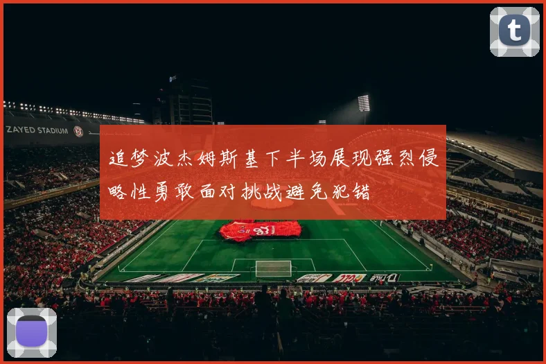 追梦波杰姆斯基下半场展现强烈侵略性勇敢面对挑战避免犯错