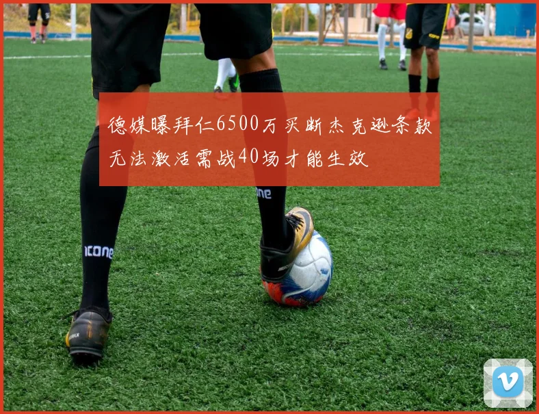 德媒曝拜仁6500万买断杰克逊条款无法激活需战40场才能生效