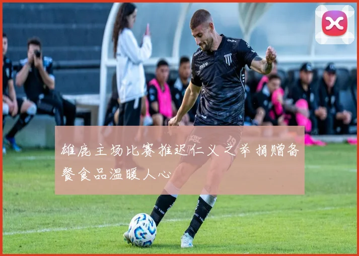 雄鹿主场比赛推迟仁义之举捐赠备餐食品温暖人心