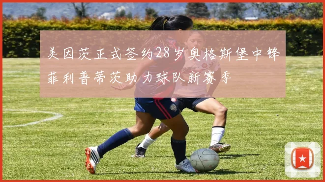 美因茨正式签约28岁奥格斯堡中锋菲利普蒂茨助力球队新赛季