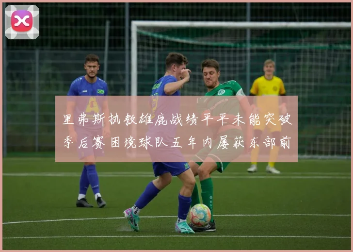 里弗斯执教雄鹿战绩平平未能突破季后赛困境球队五年内屡获东部前三