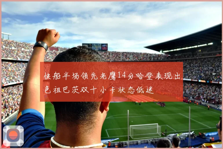 快船半场领先老鹰14分哈登表现出色祖巴茨双十小卡状态低迷