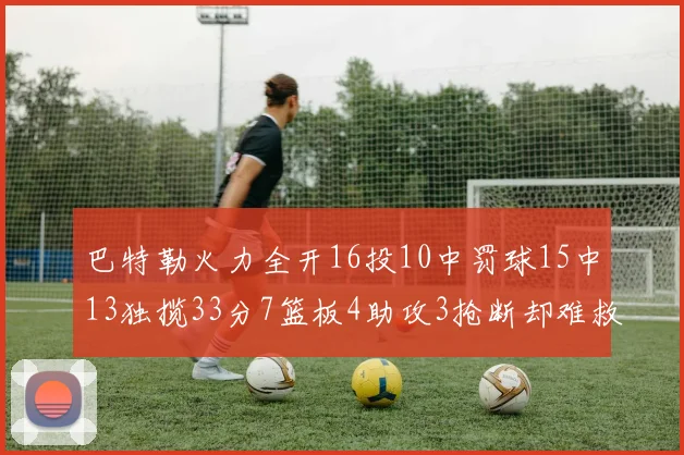 巴特勒火力全开16投10中罚球15中13独揽33分7篮板4助攻3抢断却难救球队