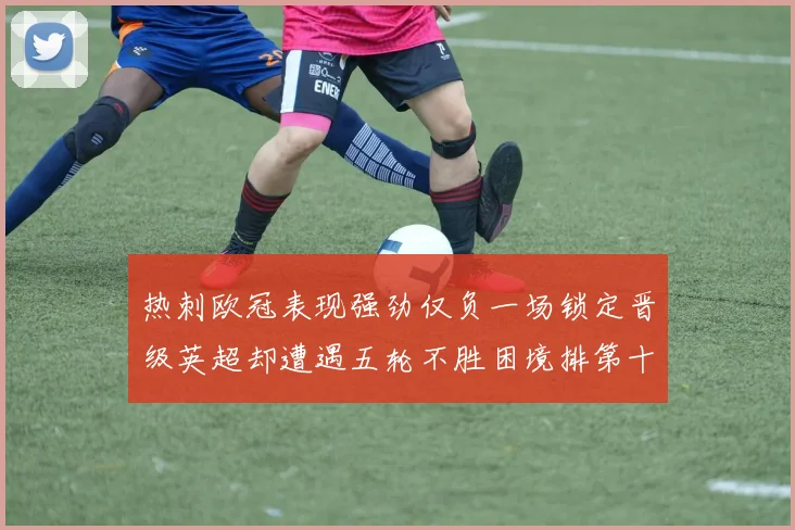 热刺欧冠表现强劲仅负一场锁定晋级英超却遭遇五轮不胜困境排第十四