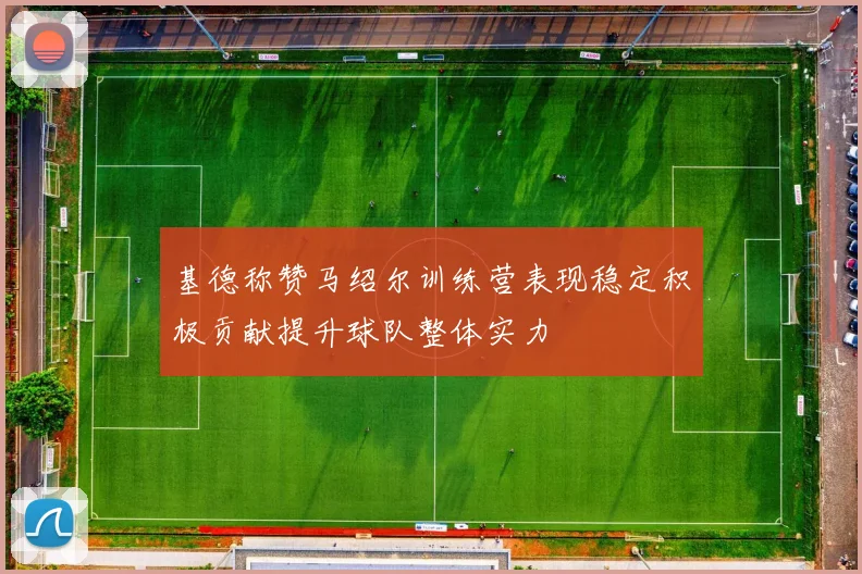 基德称赞马绍尔训练营表现稳定积极贡献提升球队整体实力