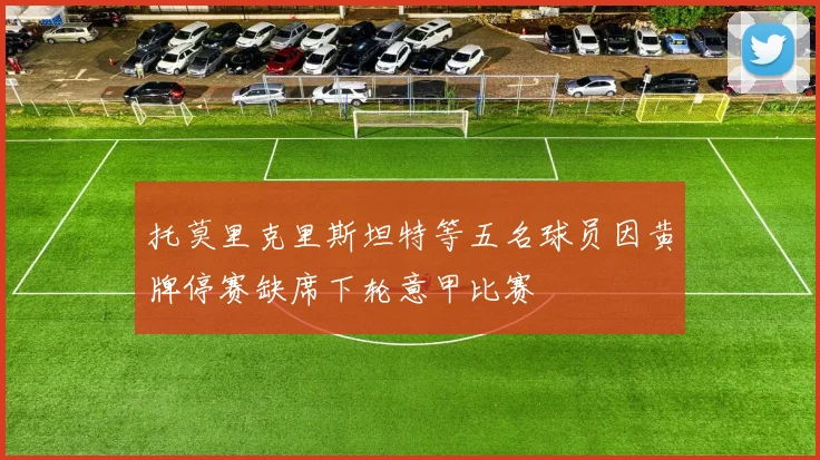 托莫里克里斯坦特等五名球员因黄牌停赛缺席下轮意甲比赛