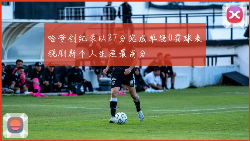 哈登创纪录以27分完成单场0罚球表现刷新个人生涯最高分