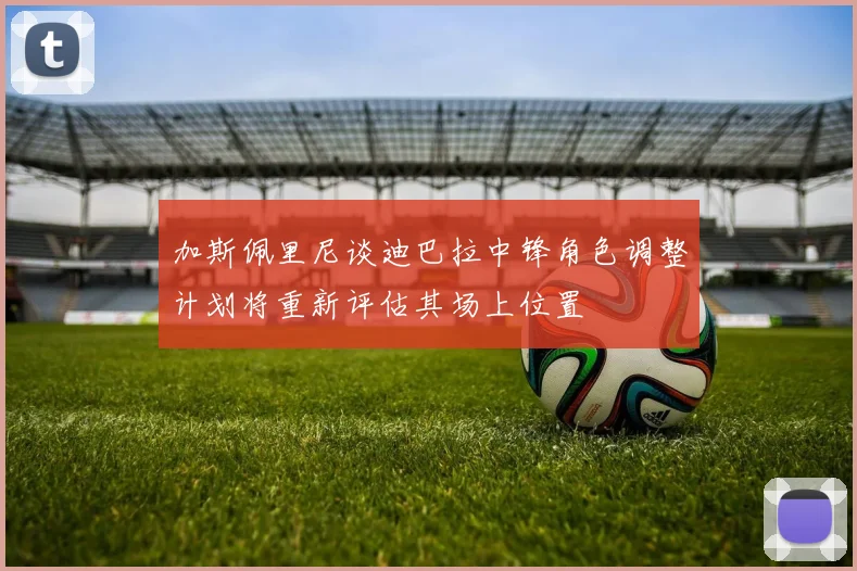 加斯佩里尼谈迪巴拉中锋角色调整计划将重新评估其场上位置