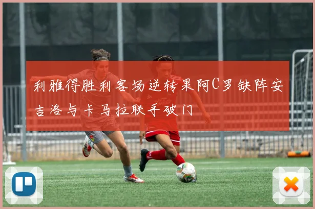 利雅得胜利客场逆转果阿C罗缺阵安吉洛与卡马拉联手破门