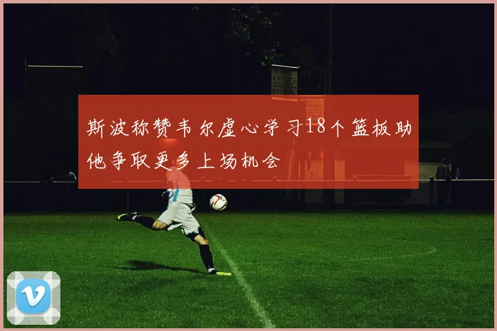 斯波称赞韦尔虚心学习18个篮板助他争取更多上场机会
