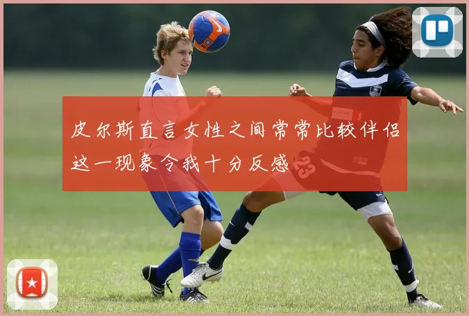 皮尔斯直言女性之间常常比较伴侣这一现象令我十分反感