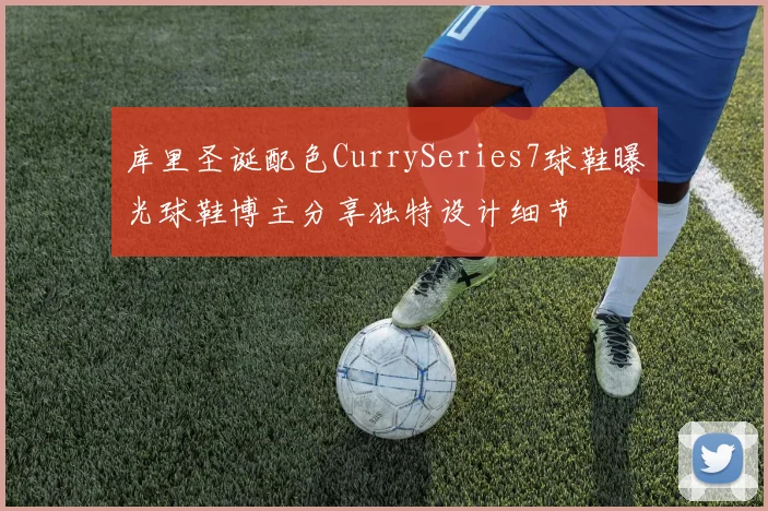库里圣诞配色CurrySeries7球鞋曝光球鞋博主分享独特设计细节
