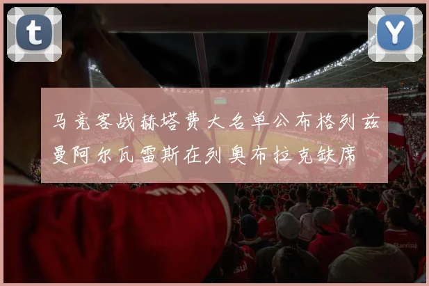 马竞客战赫塔费大名单公布格列兹曼阿尔瓦雷斯在列奥布拉克缺席