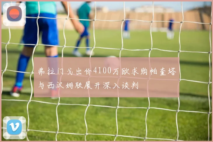 弗拉门戈出价4100万欧求购帕奎塔与西汉姆联展开深入谈判