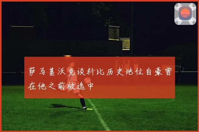 萨马基沃克谈科比历史地位自豪曾在他之前被选中