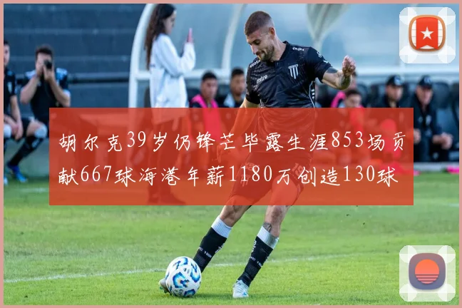 胡尔克39岁仍锋芒毕露生涯853场贡献667球海港年薪1180万创造130球佳绩